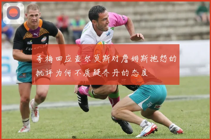 夸梅回应查尔莫斯对詹姆斯抱怨的批评为何不质疑乔丹的态度