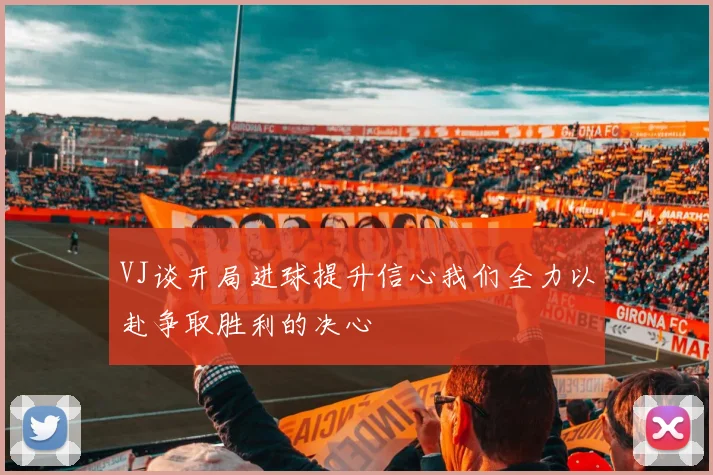 VJ谈开局进球提升信心我们全力以赴争取胜利的决心