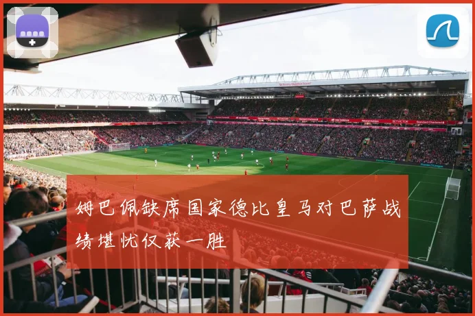 姆巴佩缺席国家德比皇马对巴萨战绩堪忧仅获一胜