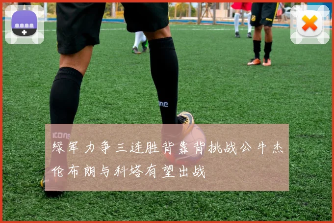 绿军力争三连胜背靠背挑战公牛杰伦布朗与科塔有望出战