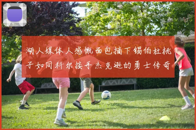 湖人媒体人感慨面包摘下锡伯杜桃子如同科尔接手杰克逊的勇士传奇