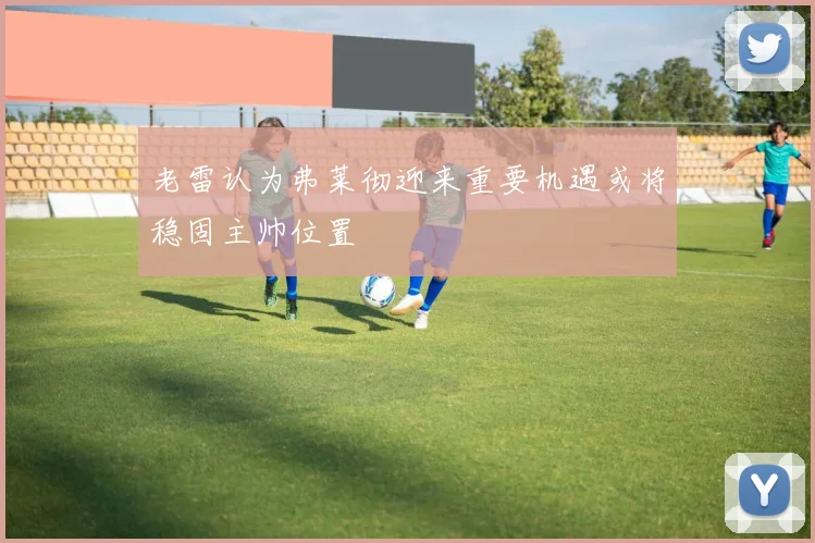 老雷认为弗莱彻迎来重要机遇或将稳固主帅位置