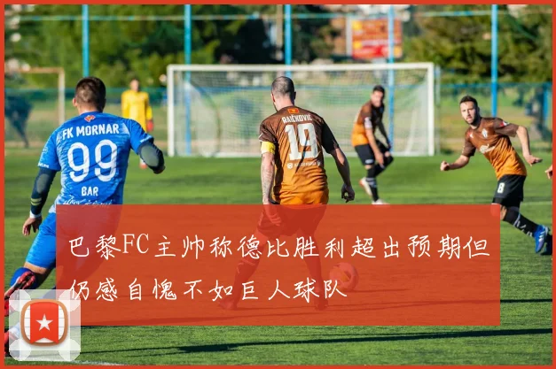 巴黎FC主帅称德比胜利超出预期但仍感自愧不如巨人球队