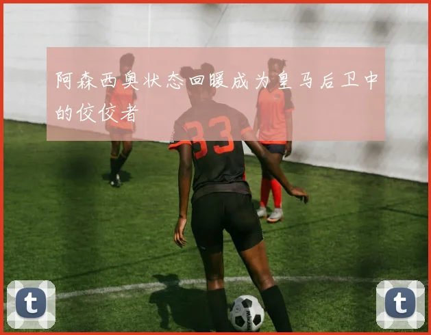 阿森西奥状态回暖成为皇马后卫中的佼佼者