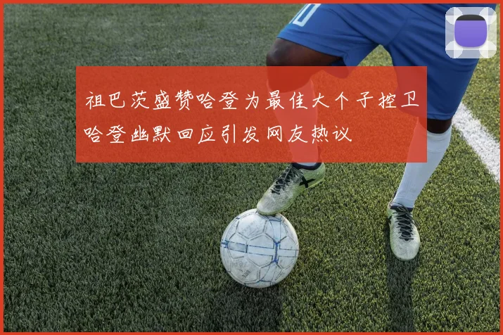 祖巴茨盛赞哈登为最佳大个子控卫哈登幽默回应引发网友热议