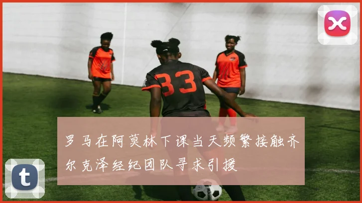 罗马在阿莫林下课当天频繁接触齐尔克泽经纪团队寻求引援