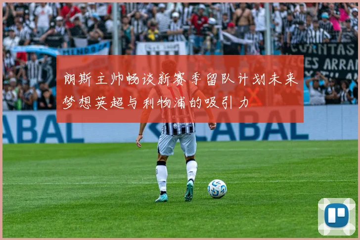 朗斯主帅畅谈新赛季留队计划未来梦想英超与利物浦的吸引力