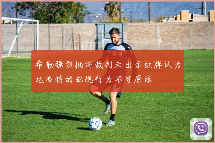 希勒强烈批评裁判未出示红牌认为达洛特的犯规行为不可原谅