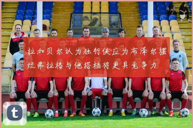 拉加贝尔认为独行侠应为布泽尔摆烂弗拉格与他搭档将更具竞争力