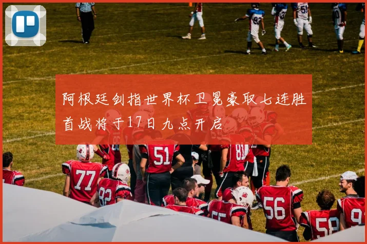 阿根廷剑指世界杯卫冕豪取七连胜首战将于17日九点开启