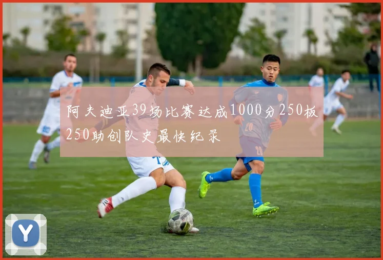 阿夫迪亚39场比赛达成1000分250板250助创队史最快纪录
