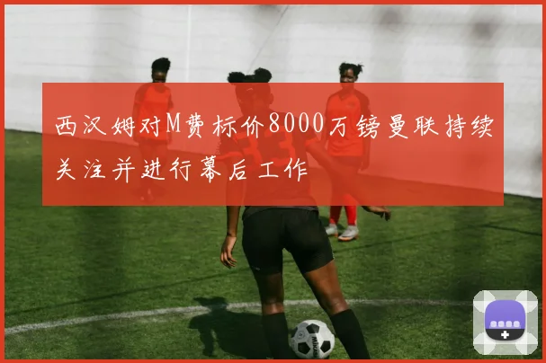 西汉姆对M费标价8000万镑曼联持续关注并进行幕后工作