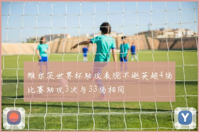 维尔茨世界杯助攻表现不逊英超4场比赛助攻3次与33场相同