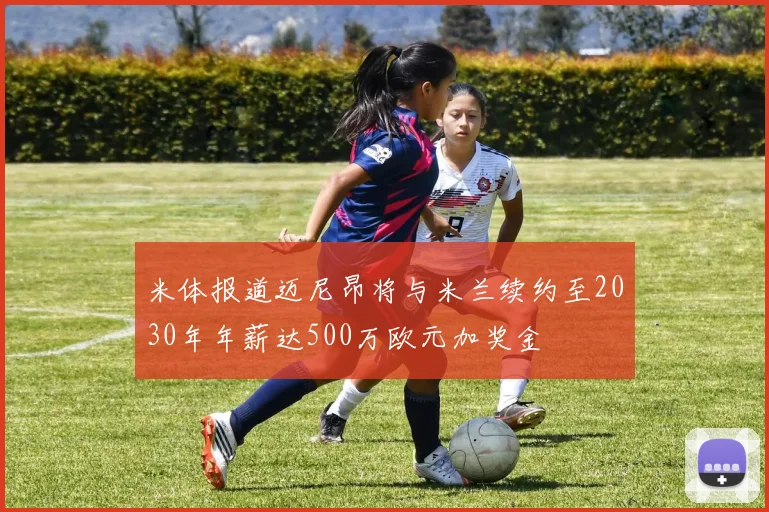 米体报道迈尼昂将与米兰续约至2030年年薪达500万欧元加奖金