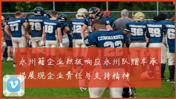 永州籍企业积极响应永州队赠车承诺展现企业责任与支持精神